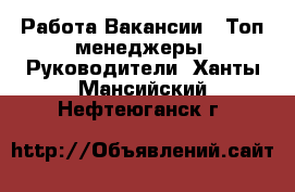 Работа Вакансии - Топ-менеджеры, Руководители. Ханты-Мансийский,Нефтеюганск г.